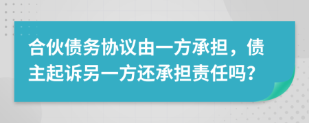 合伙债务协议由一方承担，债主起诉另一方还承担责任吗？