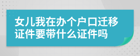 女儿我在办个户口迁移证件要带什么证件吗