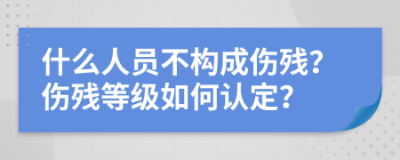 什么人员不构成伤残？伤残等级如何认定？