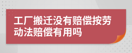 工厂搬迁没有赔偿按劳动法赔偿有用吗