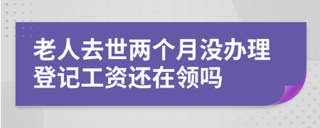 老人去世两个月没办理登记工资还在领吗