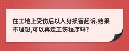 在工地上受伤后以人身损害起诉,结果不理想,可以再走工伤程序吗?