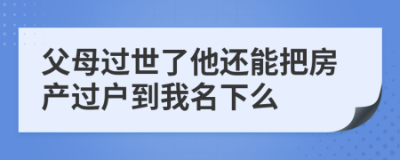 父母过世了他还能把房产过户到我名下么