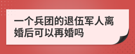 一个兵团的退伍军人离婚后可以再婚吗