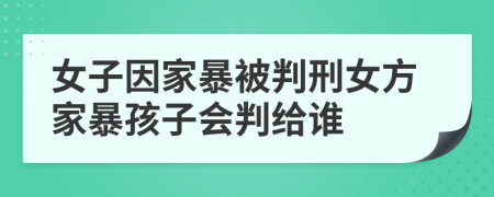 女子因家暴被判刑女方家暴孩子会判给谁