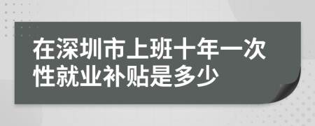 在深圳市上班十年一次性就业补贴是多少