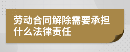 劳动合同解除需要承担什么法律责任