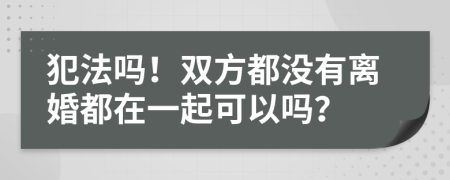 犯法吗！双方都没有离婚都在一起可以吗？