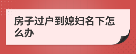 房子过户到媳妇名下怎么办