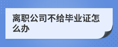离职公司不给毕业证怎么办