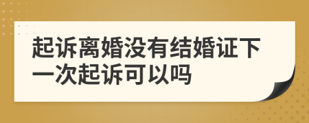 起诉离婚没有结婚证下一次起诉可以吗