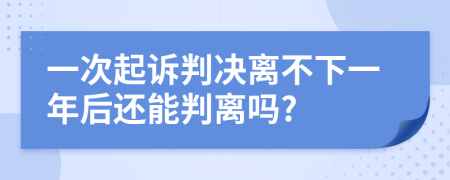 一次起诉判决离不下一年后还能判离吗?