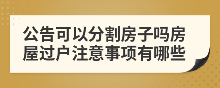 公告可以分割房子吗房屋过户注意事项有哪些