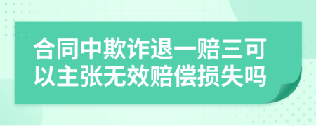 合同中欺诈退一赔三可以主张无效赔偿损失吗