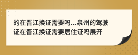 的在晋江换证需要吗...泉州的驾驶证在晋江换证需要居住证吗展开