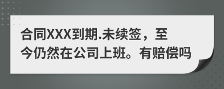 合同XXX到期.未续签，至今仍然在公司上班。有赔偿吗