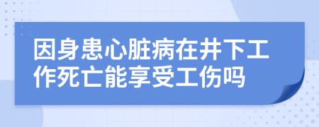 因身患心脏病在井下工作死亡能享受工伤吗