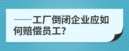 ——工厂倒闭企业应如何赔偿员工？