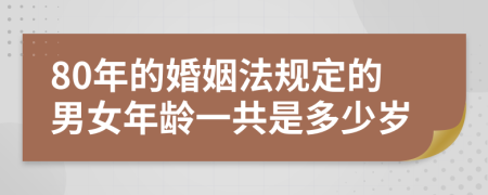 80年的婚姻法规定的男女年龄一共是多少岁