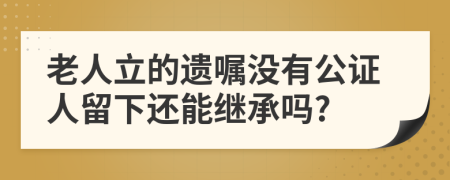 老人立的遗嘱没有公证人留下还能继承吗?