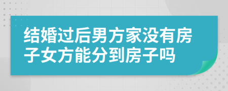 结婚过后男方家没有房子女方能分到房子吗