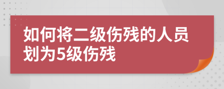 如何将二级伤残的人员划为5级伤残