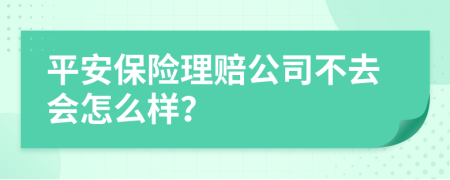 平安保险理赔公司不去会怎么样？