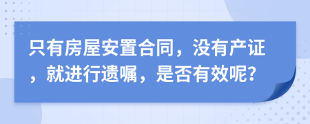 只有房屋安置合同，没有产证，就进行遗嘱，是否有效呢？