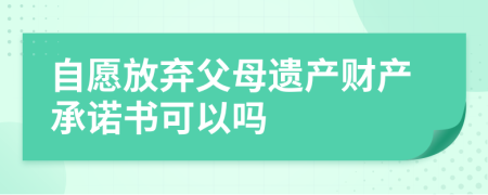 自愿放弃父母遗产财产承诺书可以吗