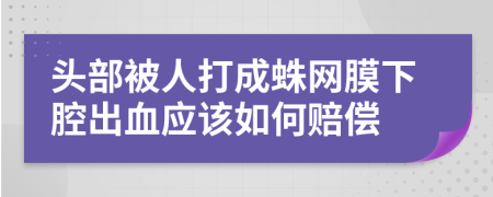 头部被人打成蛛网膜下腔出血应该如何赔偿