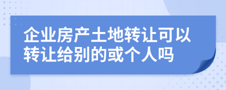 企业房产土地转让可以转让给别的或个人吗