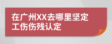 在广州XX去哪里坚定工伤伤残认定