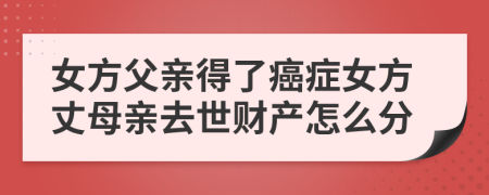 女方父亲得了癌症女方丈母亲去世财产怎么分