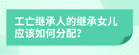 工亡继承人的继承女儿应该如何分配？