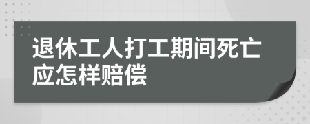 退休工人打工期间死亡应怎样赔偿