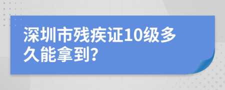 深圳市残疾证10级多久能拿到？