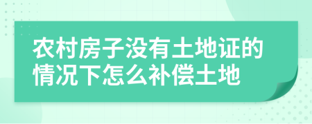 农村房子没有土地证的情况下怎么补偿土地