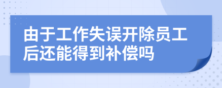 由于工作失误开除员工后还能得到补偿吗