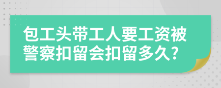 包工头带工人要工资被警察扣留会扣留多久?