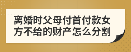 离婚时父母付首付款女方不给的财产怎么分割