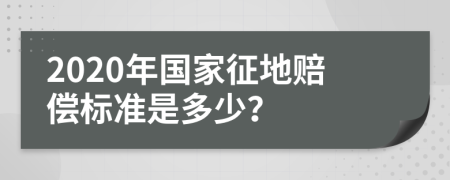 2020年国家征地赔偿标准是多少？