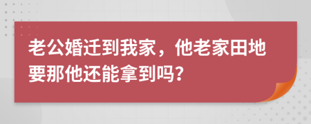 老公婚迁到我家，他老家田地要那他还能拿到吗？