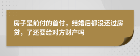 房子是前付的首付，结婚后都没还过房贷，了还要给对方财产吗