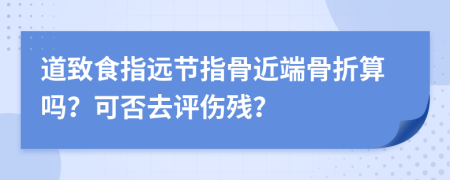 道致食指远节指骨近端骨折算吗？可否去评伤残？