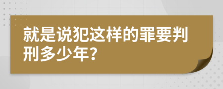 就是说犯这样的罪要判刑多少年？