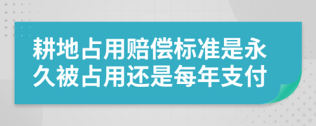 耕地占用赔偿标准是永久被占用还是每年支付