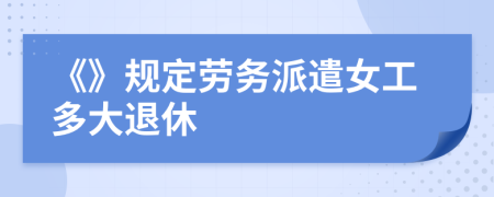 《》规定劳务派遣女工多大退休