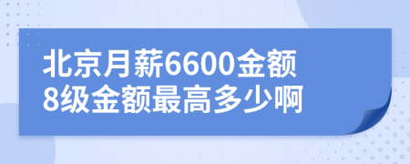 北京月薪6600金额8级金额最高多少啊