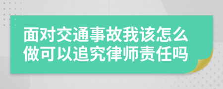 面对交通事故我该怎么做可以追究律师责任吗