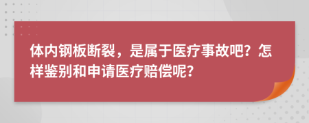 体内钢板断裂，是属于医疗事故吧？怎样鉴别和申请医疗赔偿呢？